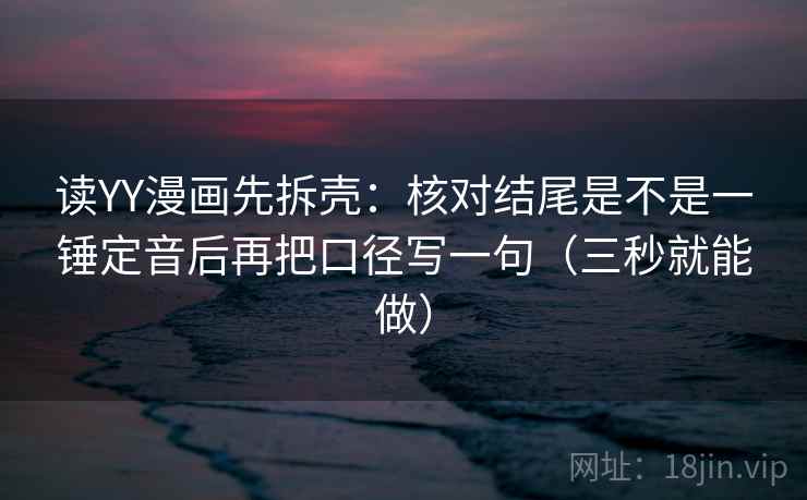 读YY漫画先拆壳：核对结尾是不是一锤定音后再把口径写一句（三秒就能做）