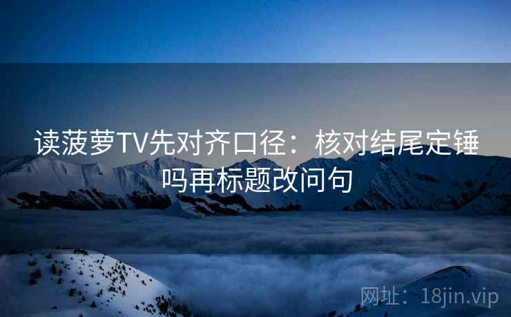 读菠萝TV先对齐口径：核对结尾定锤吗再标题改问句