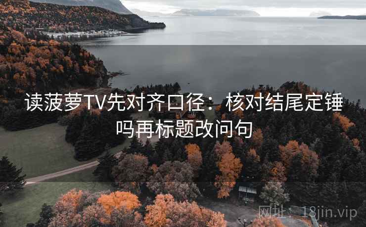 读菠萝TV先对齐口径：核对结尾定锤吗再标题改问句