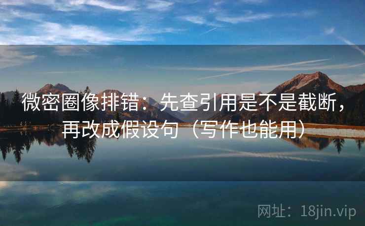 微密圈像排错：先查引用是不是截断，再改成假设句（写作也能用）