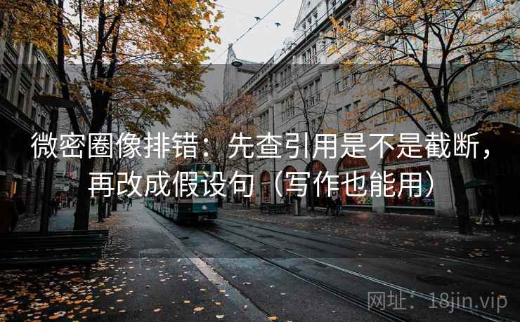 微密圈像排错：先查引用是不是截断，再改成假设句（写作也能用）