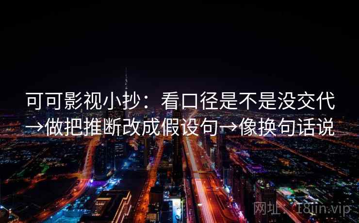 可可影视小抄：看口径是不是没交代→做把推断改成假设句→像换句话说