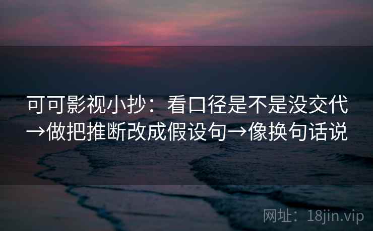 可可影视小抄：看口径是不是没交代→做把推断改成假设句→像换句话说