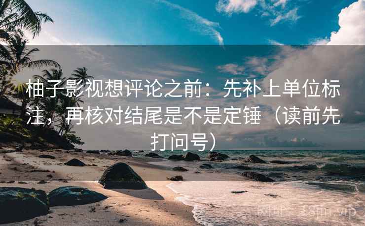 柚子影视想评论之前：先补上单位标注，再核对结尾是不是定锤（读前先打问号）