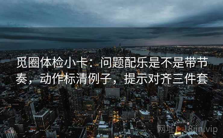 觅圈体检小卡：问题配乐是不是带节奏，动作标清例子，提示对齐三件套