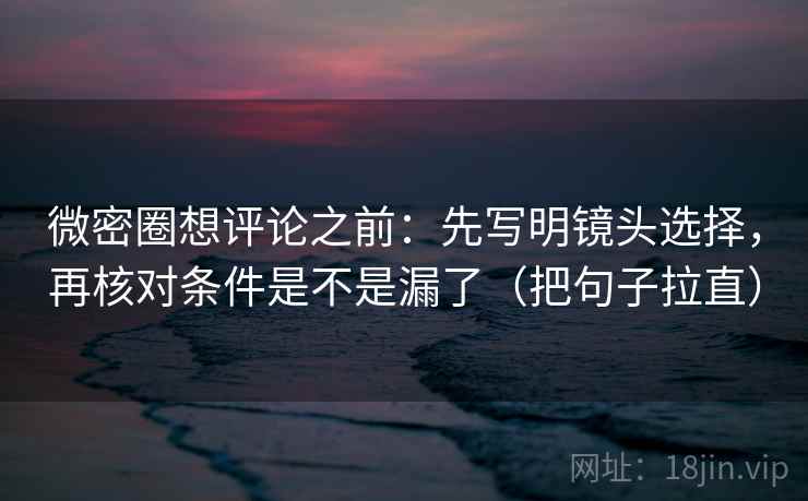 微密圈想评论之前：先写明镜头选择，再核对条件是不是漏了（把句子拉直）