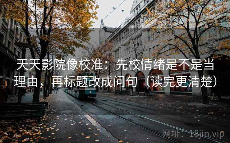 天天影院像校准：先校情绪是不是当理由，再标题改成问句（读完更清楚）