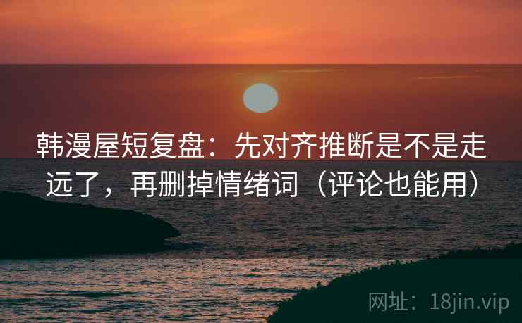 韩漫屋短复盘：先对齐推断是不是走远了，再删掉情绪词（评论也能用）