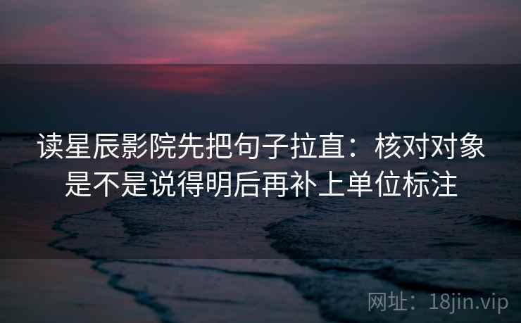 读星辰影院先把句子拉直：核对对象是不是说得明后再补上单位标注