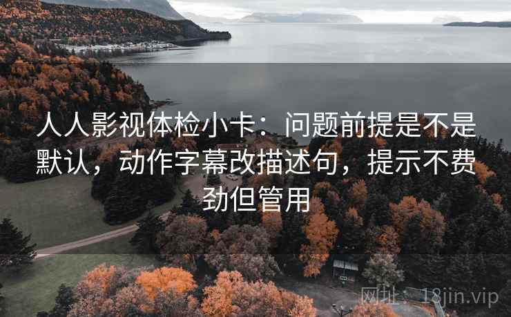 人人影视体检小卡：问题前提是不是默认，动作字幕改描述句，提示不费劲但管用