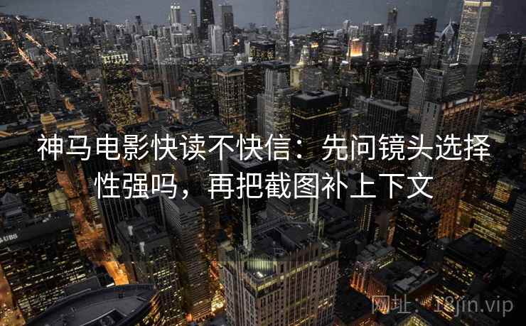 神马电影快读不快信：先问镜头选择性强吗，再把截图补上下文