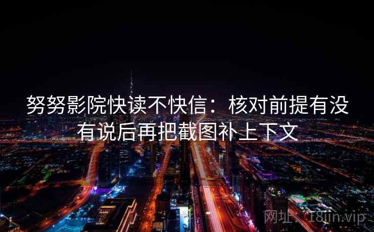 努努影院快读不快信：核对前提有没有说后再把截图补上下文
