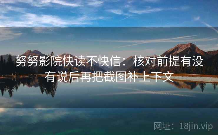 努努影院快读不快信：核对前提有没有说后再把截图补上下文