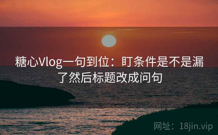 糖心Vlog一句到位：盯条件是不是漏了然后标题改成问句