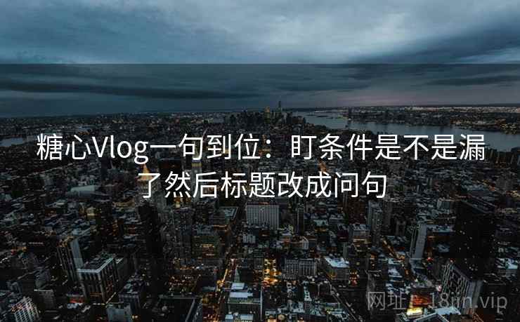 糖心Vlog一句到位：盯条件是不是漏了然后标题改成问句