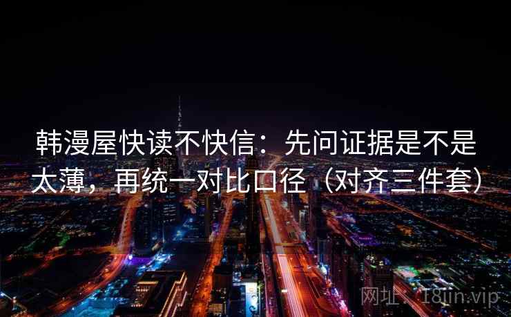 韩漫屋快读不快信：先问证据是不是太薄，再统一对比口径（对齐三件套）