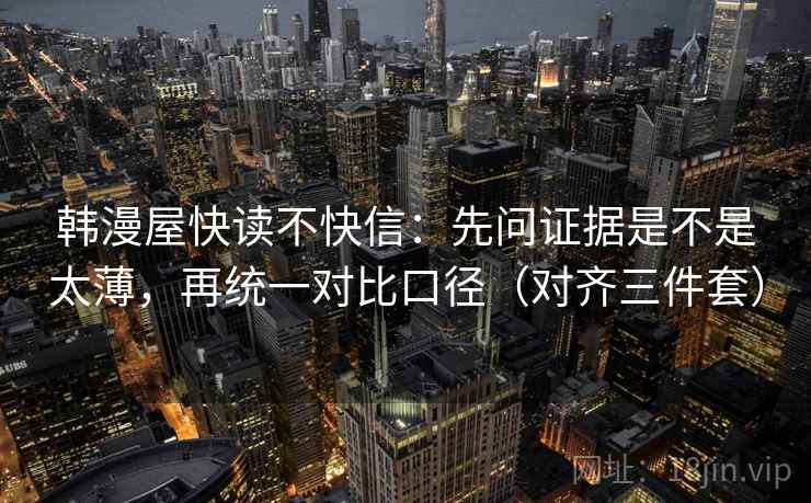 韩漫屋快读不快信：先问证据是不是太薄，再统一对比口径（对齐三件套）