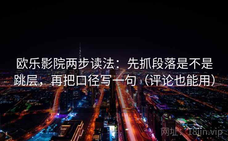 欧乐影院两步读法：先抓段落是不是跳层，再把口径写一句（评论也能用）