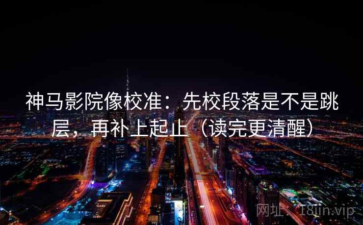 神马影院像校准：先校段落是不是跳层，再补上起止（读完更清醒）