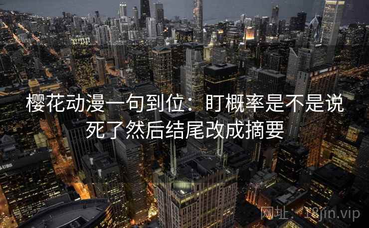 樱花动漫一句到位：盯概率是不是说死了然后结尾改成摘要