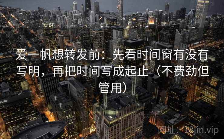 爱一帆想转发前：先看时间窗有没有写明，再把时间写成起止（不费劲但管用）