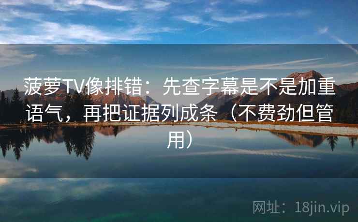 菠萝TV像排错：先查字幕是不是加重语气，再把证据列成条（不费劲但管用）