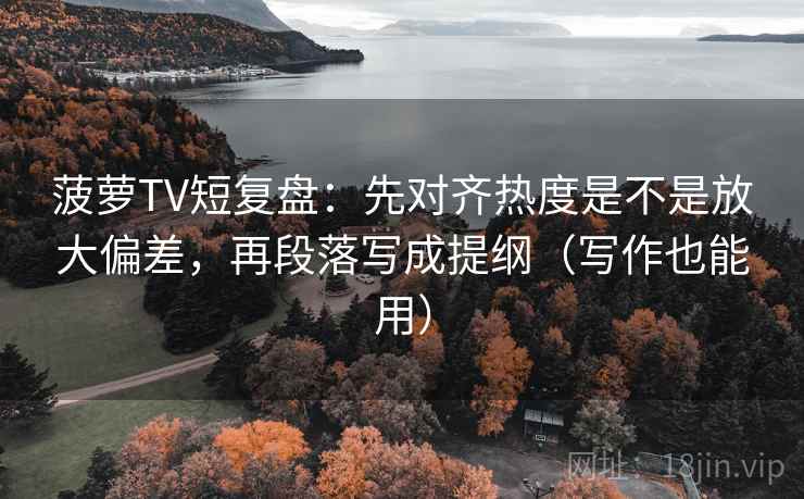 菠萝TV短复盘：先对齐热度是不是放大偏差，再段落写成提纲（写作也能用）