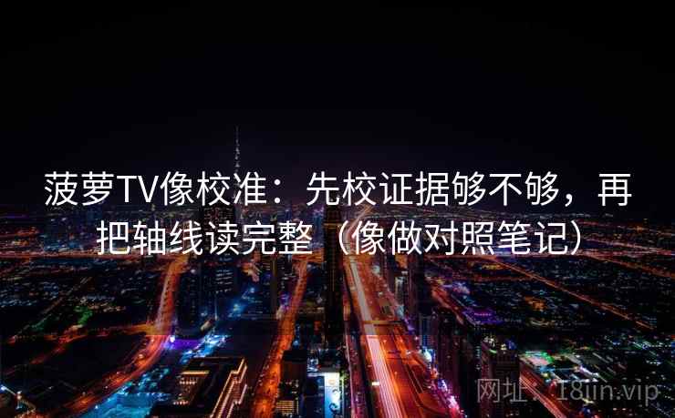 菠萝TV像校准：先校证据够不够，再把轴线读完整（像做对照笔记）