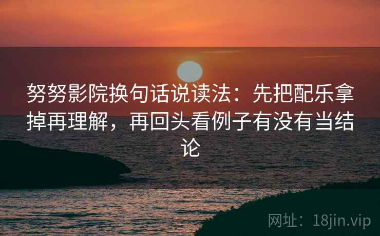 努努影院换句话说读法:先把配乐拿掉再理解,再回头看例子有没有当结论 努努影院换句话说读法:先把配乐拿掉再理解,再回头看例子有没有当结论