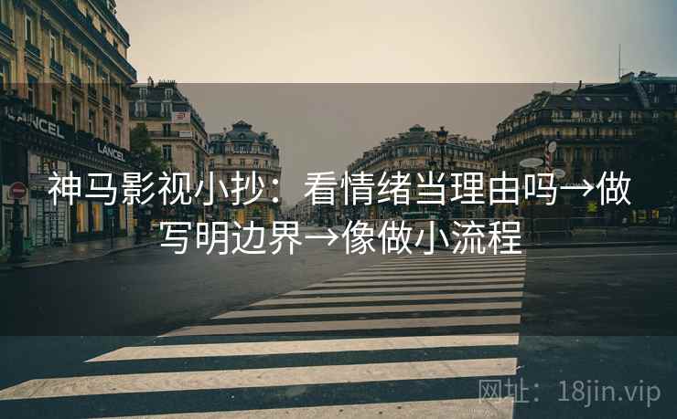 神马影视小抄:看情绪当理由吗→做写明边界→像做小流程 神马影视小抄:看情绪当理由吗→做写明边界→像做小流程