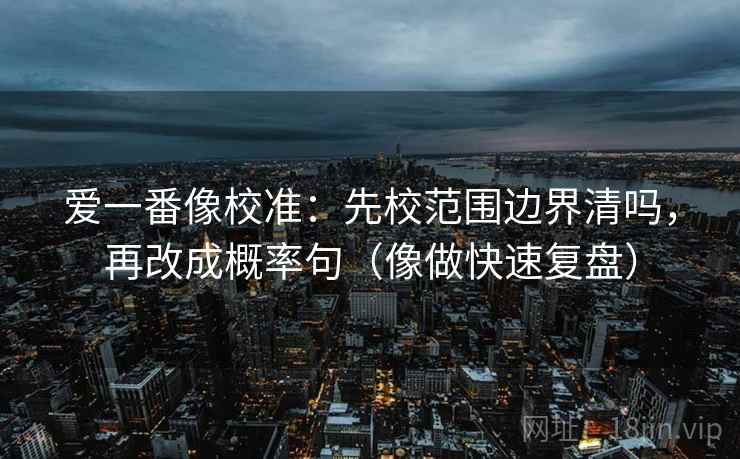 爱一番像校准:先校范围边界清吗,再改成概率句(像做快速复盘) 爱一番像校准:先校范围边界清吗,再改成概率句(像做快速复盘)
