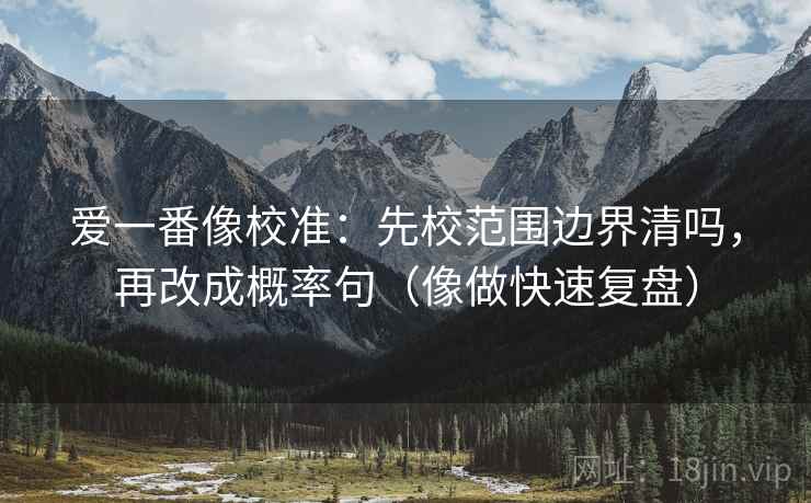 爱一番像校准：先校范围边界清吗，再改成概率句（像做快速复盘）