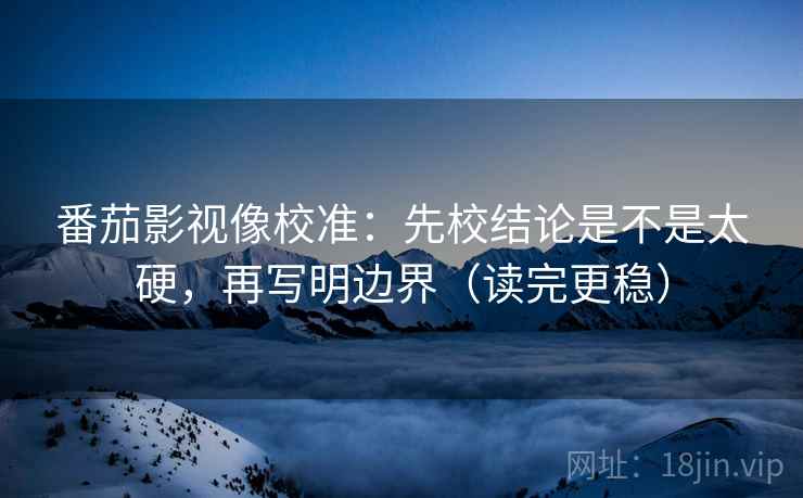 番茄影视像校准:先校结论是不是太硬,再写明边界(读完更稳) 番茄影视像校准:先校结论是不是太硬,再写明边界(读完更稳)