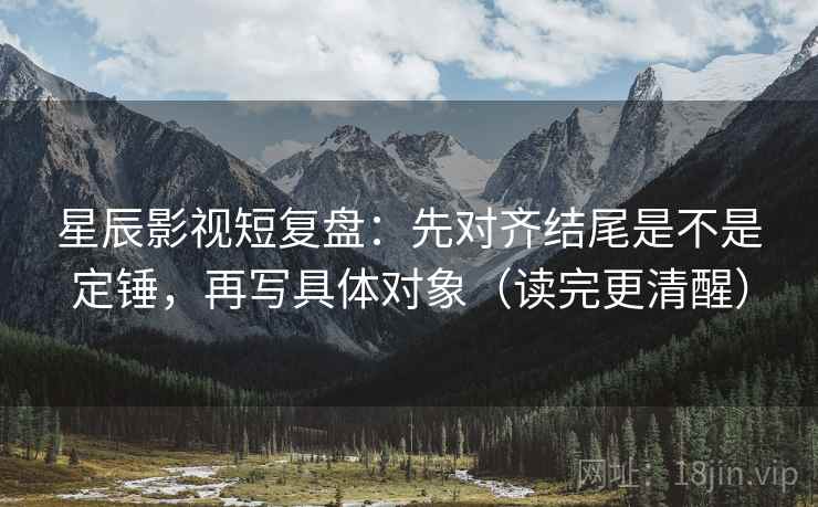星辰影视短复盘:先对齐结尾是不是定锤,再写具体对象(读完更清醒) 星辰影视短复盘:先对齐结尾是不是定锤,再写具体对象(读完更清醒)