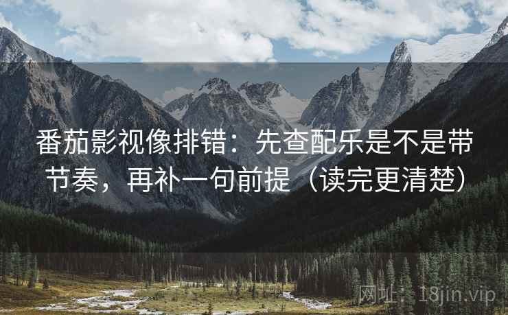 番茄影视像排错：先查配乐是不是带节奏，再补一句前提（读完更清楚）