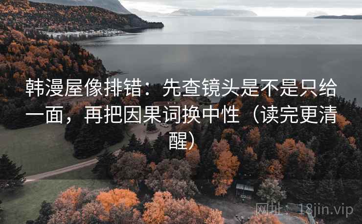 韩漫屋像排错:先查镜头是不是只给一面,再把因果词换中性(读完更清醒) 韩漫屋像排错:先查镜头是不是只给一面,再把因果词换中性(读完更清醒)