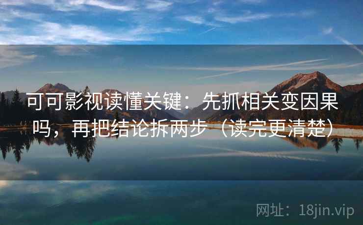 可可影视读懂关键：先抓相关变因果吗，再把结论拆两步（读完更清楚）