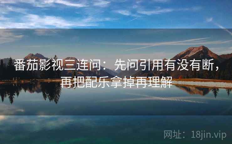 番茄影视三连问:先问引用有没有断,再把配乐拿掉再理解 番茄影视三连问:先问引用有没有断,再把配乐拿掉再理解
