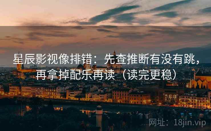 星辰影视像排错：先查推断有没有跳，再拿掉配乐再读（读完更稳）