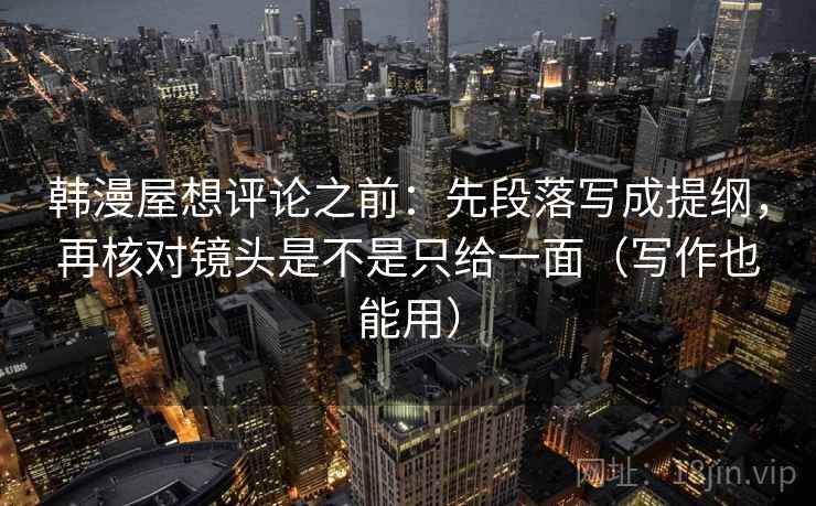 韩漫屋想评论之前:先段落写成提纲,再核对镜头是不是只给一面(写作也能用) 韩漫屋想评论之前:先段落写成提纲,再核对镜头是不是只给一面(写作也能用)