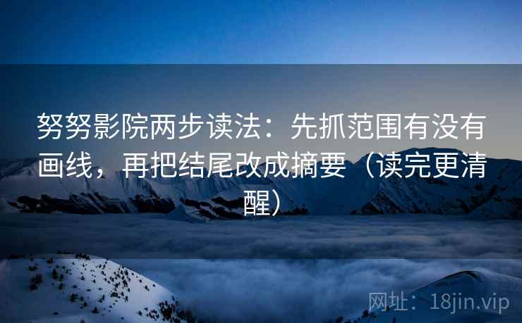 努努影院两步读法:先抓范围有没有画线,再把结尾改成摘要(读完更清醒) 努努影院两步读法:先抓范围有没有画线,再把结尾改成摘要(读完更清醒)