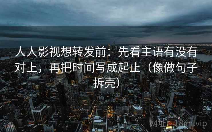 人人影视想转发前:先看主语有没有对上,再把时间写成起止(像做句子拆壳) 人人影视想转发前:先看主语有没有对上,再把时间写成起止(像做句子拆壳)