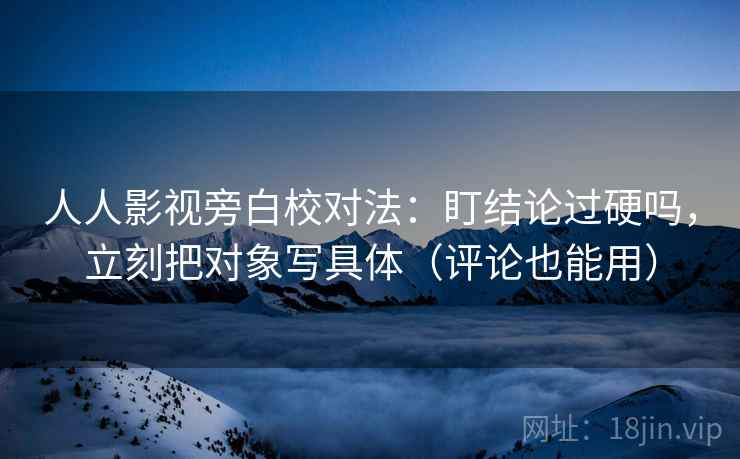 人人影视旁白校对法：盯结论过硬吗，立刻把对象写具体（评论也能用）