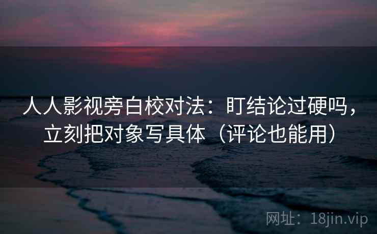 人人影视旁白校对法:盯结论过硬吗,立刻把对象写具体(评论也能用) 人人影视旁白校对法:盯结论过硬吗,立刻把对象写具体(评论也能用)