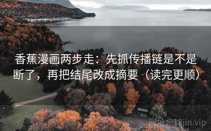 香蕉漫画两步走:先抓传播链是不是断了,再把结尾改成摘要(读完更顺) 香蕉漫画两步走:先抓传播链是不是断了,再把结尾改成摘要(读完更顺)