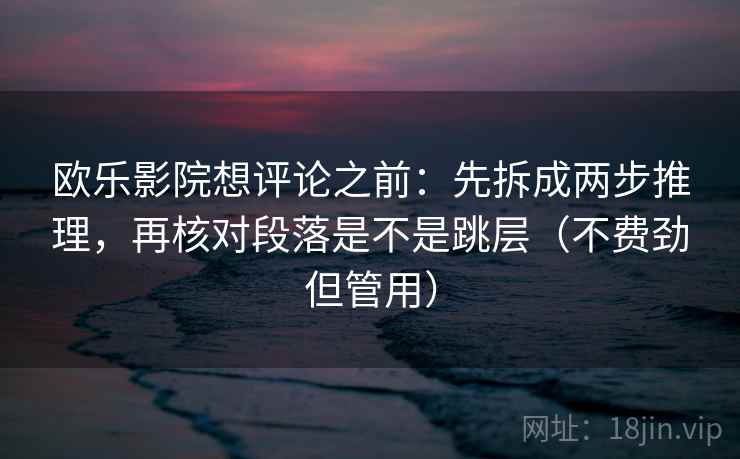 欧乐影院想评论之前:先拆成两步推理,再核对段落是不是跳层(不费劲但管用) 欧乐影院想评论之前:先拆成两步推理,再核对段落是不是跳层(不费劲但管用)