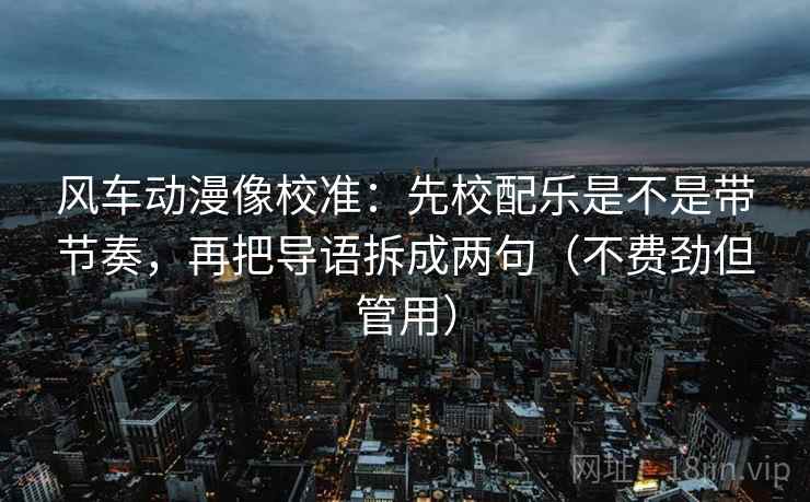 风车动漫像校准:先校配乐是不是带节奏,再把导语拆成两句(不费劲但管用) 风车动漫像校准:先校配乐是不是带节奏,再把导语拆成两句(不费劲但管用)