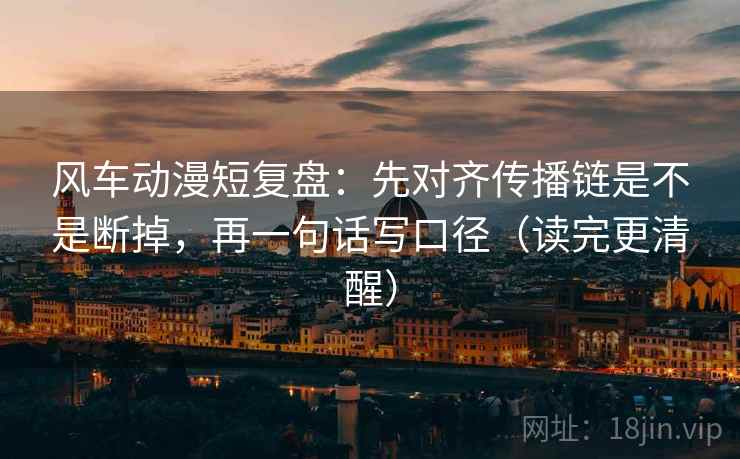 风车动漫短复盘：先对齐传播链是不是断掉，再一句话写口径（读完更清醒）