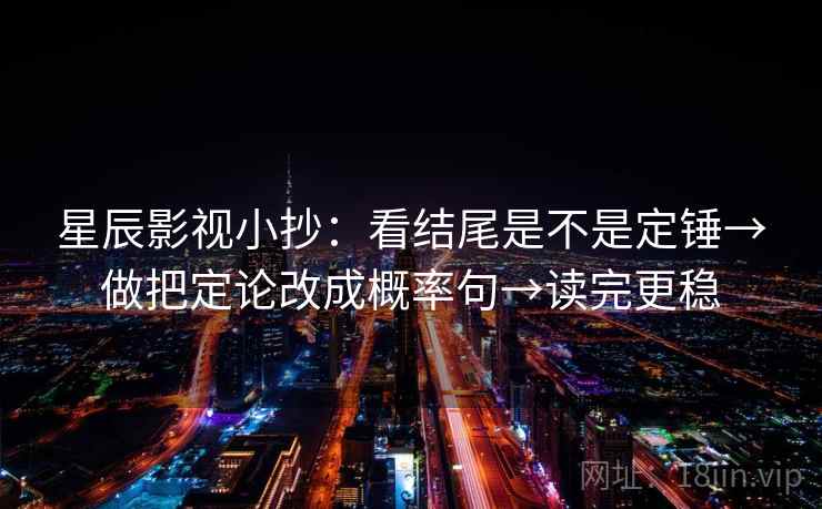 星辰影视小抄:看结尾是不是定锤→做把定论改成概率句→读完更稳 星辰影视小抄:看结尾是不是定锤→做把定论改成概率句→读完更稳