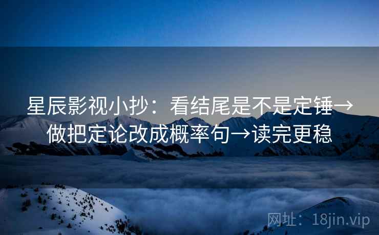 星辰影视小抄：看结尾是不是定锤→做把定论改成概率句→读完更稳